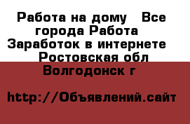 Работа на дому - Все города Работа » Заработок в интернете   . Ростовская обл.,Волгодонск г.
